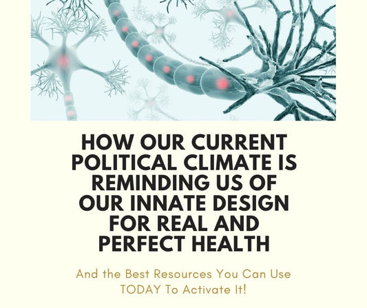 How Our Current Political Climate is Reminding Us Of Our Innate Design For Real and Perfect Health and the Best Resources You Can Use To Activate It!